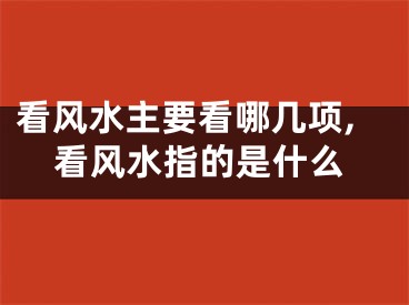 看风水主要看哪几项,看风水指的是什么