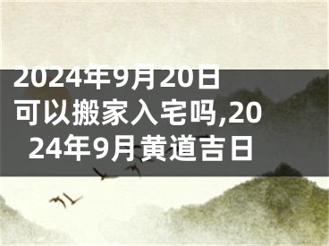 2024年9月20日可以搬家入宅吗,2024年9月黄道吉日
