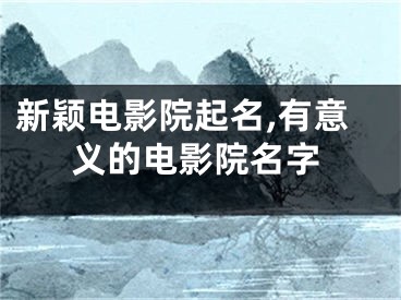 新颖电影院起名,有意义的电影院名字