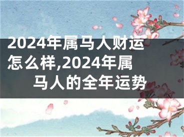 2024年属马人财运怎么样,2024年属马人的全年运势