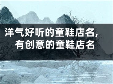 洋气好听的童鞋店名,有创意的童鞋店名