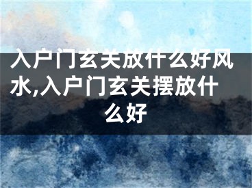 入户门玄关放什么好风水,入户门玄关摆放什么好