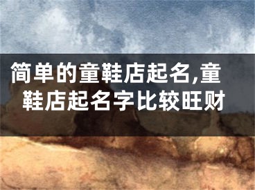 简单的童鞋店起名,童鞋店起名字比较旺财