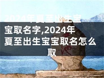 2024年夏至出生宝宝取名字,2024年夏至出生宝宝取名怎么取
