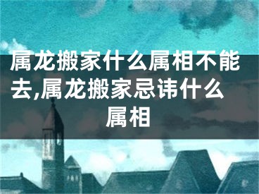 属龙搬家什么属相不能去,属龙搬家忌讳什么属相