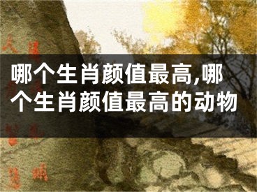 哪个生肖颜值最高,哪个生肖颜值最高的动物