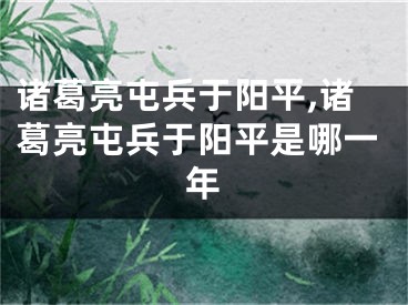 诸葛亮屯兵于阳平,诸葛亮屯兵于阳平是哪一年