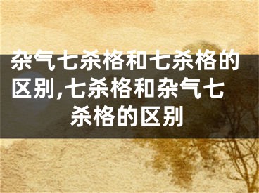 杂气七杀格和七杀格的区别,七杀格和杂气七杀格的区别