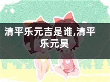 清平乐元吉是谁,清平乐元昊