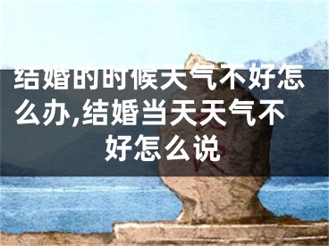 结婚的时候天气不好怎么办,结婚当天天气不好怎么说