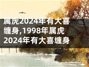属虎2024年有大喜缠身,1998年属虎2024年有大喜缠身
