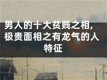 男人的十大贫贱之相,极贵面相之有龙气的人特征