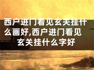 西户进门看见玄关挂什么画好,西户进门看见玄关挂什么字好