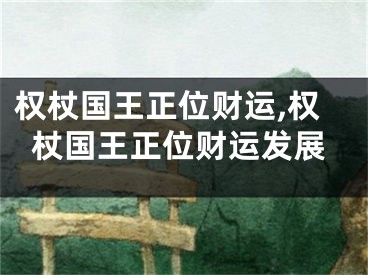 权杖国王正位财运,权杖国王正位财运发展