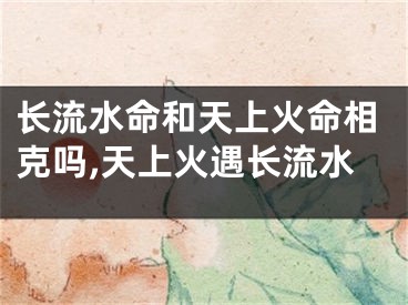长流水命和天上火命相克吗,天上火遇长流水