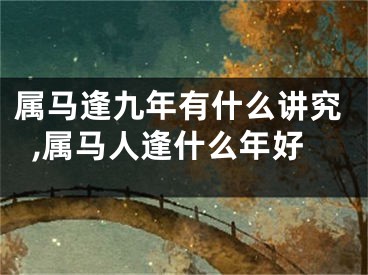 属马逢九年有什么讲究,属马人逢什么年好