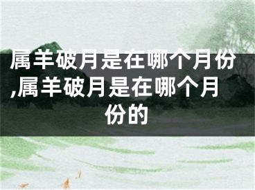 属羊破月是在哪个月份,属羊破月是在哪个月份的