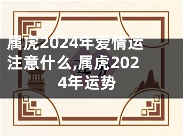 属虎2024年爱情运注意什么,属虎2024年运势