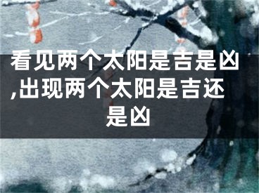 看见两个太阳是吉是凶,出现两个太阳是吉还是凶