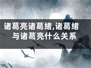 诸葛亮诸葛绪,诸葛绪与诸葛亮什么关系