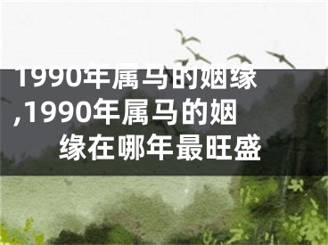 1990年属马的姻缘,1990年属马的姻缘在哪年最旺盛