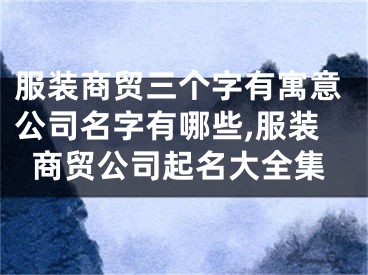 服装商贸三个字有寓意公司名字有哪些,服装商贸公司起名大全集