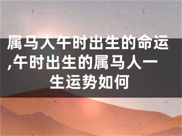 属马人午时出生的命运,午时出生的属马人一生运势如何