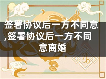 签署协议后一方不同意,签署协议后一方不同意离婚