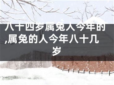 八十四岁属兔人今年的,属兔的人今年八十几岁