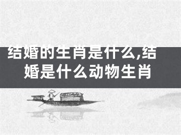 结婚的生肖是什么,结婚是什么动物生肖