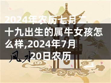 2024年农历七月二十九出生的属牛女孩怎么样,2024年7月20日农历