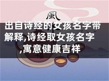 出自诗经的女孩名字带解释,诗经取女孩名字,寓意健康吉祥