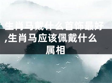 生肖马戴什么首饰最好,生肖马应该佩戴什么属相