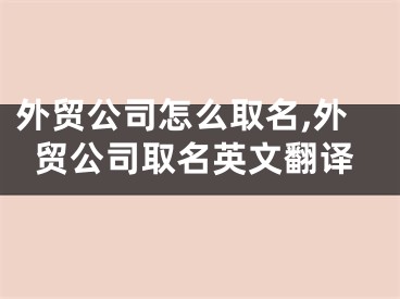 外贸公司怎么取名,外贸公司取名英文翻译