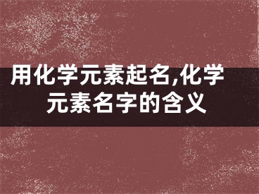 用化学元素起名,化学元素名字的含义