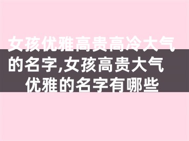 女孩优雅高贵高冷大气的名字,女孩高贵大气优雅的名字有哪些