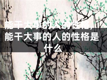 能干大事的人的性格,能干大事的人的性格是什么
