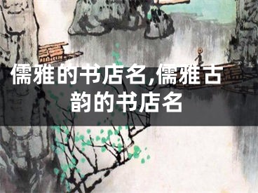 儒雅的书店名,儒雅古韵的书店名