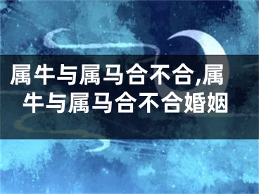 属牛与属马合不合,属牛与属马合不合婚姻