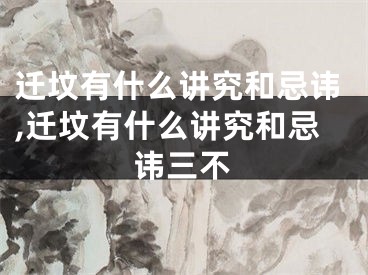 迁坟有什么讲究和忌讳,迁坟有什么讲究和忌讳三不