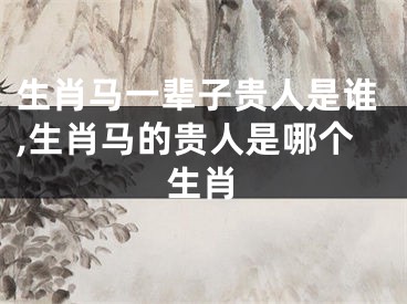 生肖马一辈子贵人是谁,生肖马的贵人是哪个生肖