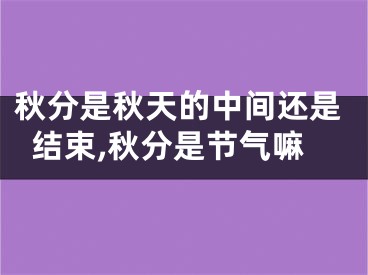 秋分是秋天的中间还是结束,秋分是节气嘛