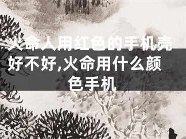 火命人用红色的手机壳好不好,火命用什么颜色手机