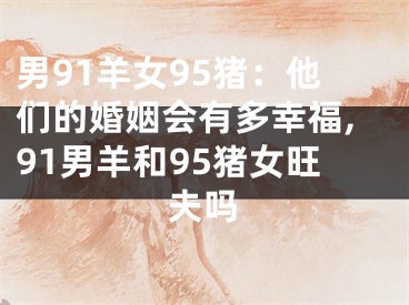 男91羊女95猪：他们的婚姻会有多幸福,91男羊和95猪女旺夫吗