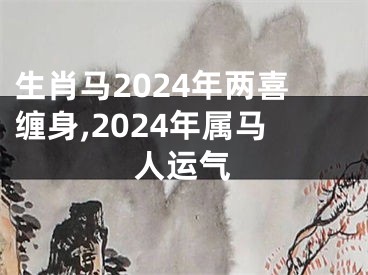 生肖马2024年两喜缠身,2024年属马人运气