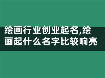 绘画行业创业起名,绘画起什么名字比较响亮