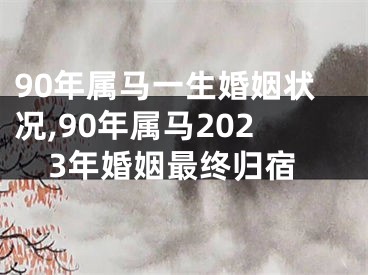 90年属马一生婚姻状况,90年属马2023年婚姻最终归宿