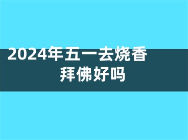 2024年五一去烧香拜佛好吗