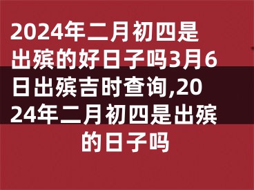 2024年二月初四是出殡的好日子吗3月6日出殡吉时查询,2024年二月初四是出殡的日子吗