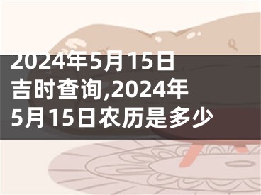 2024年5月15日吉时查询,2024年5月15日农历是多少
